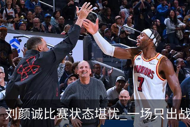 刘颜诚比赛状态堪忧 一场只出战1分34秒难求一分